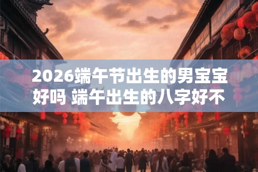 2026端午节出生的男宝宝好吗 端午出生的八字好不好
