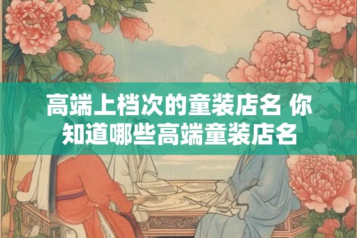 高端上档次的童装店名 你知道哪些高端童装店名