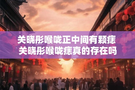 关晓彤喉咙正中间有颗痣 关晓彤喉咙痣真的存在吗