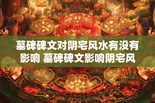 墓碑碑文对阴宅风水有没有影响 墓碑碑文影响阴宅风水吗