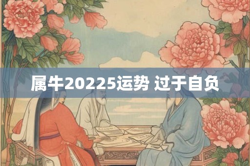 属牛20225运势 过于自负 属牛20225运势 过于自负