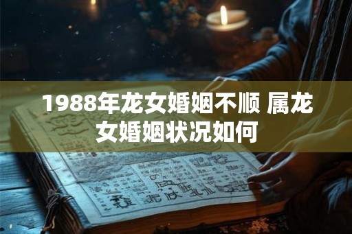 1988年龙女婚姻不顺 属龙女婚姻状况如何