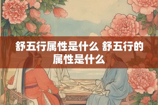舒五行属性是什么 舒五行的属性是什么