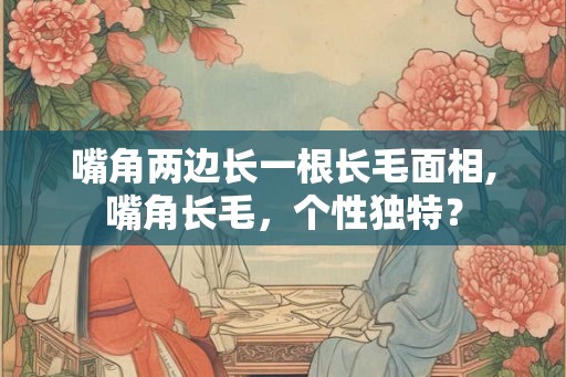 嘴角两边长一根长毛面相,嘴角长毛，个性独特？