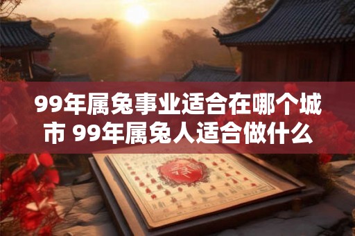 99年属兔事业适合在哪个城市 99年属兔人适合做什么工作