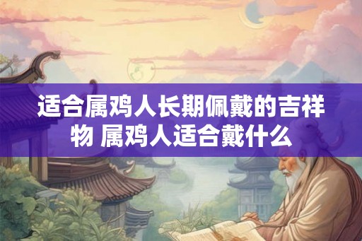 适合属鸡人长期佩戴的吉祥物 属鸡人适合戴什么 适合属鸡人长期佩戴的吉祥物 属鸡人适合戴什么