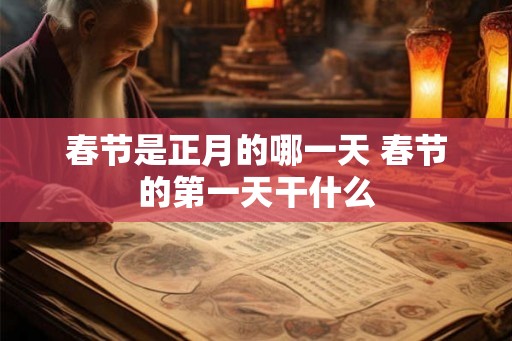春节是正月的哪一天 春节的第一天干什么