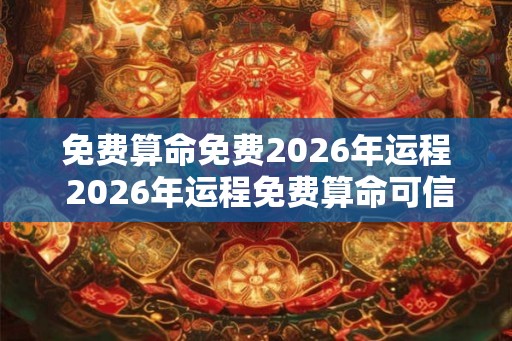 免费算命免费2026年运程 2026年运程免费算命可信吗