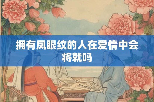 拥有凤眼纹的人在爱情中会将就吗