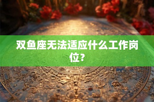 双鱼座无法适应什么工作岗位？