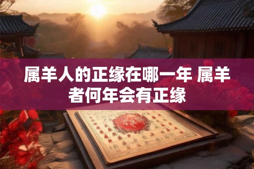 属羊人的正缘在哪一年 属羊者何年会有正缘 属羊人的正缘在哪一年 属羊者何年会有正缘