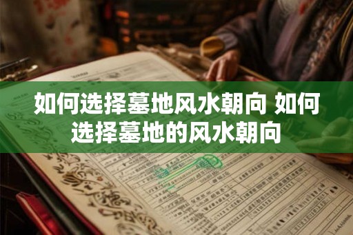 如何选择墓地风水朝向 如何选择墓地的风水朝向