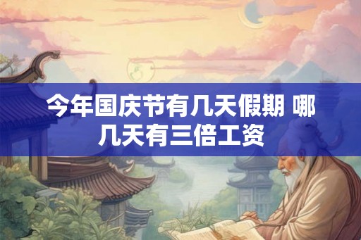 今年国庆节有几天假期 哪几天有三倍工资