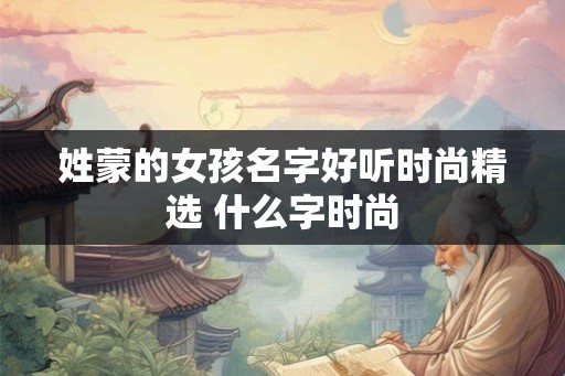 姓蒙的女孩名字好听时尚精选 什么字时尚