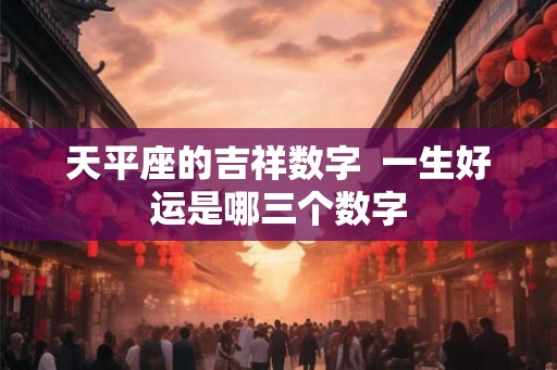 天平座的吉祥数字  一生好运是哪三个数字