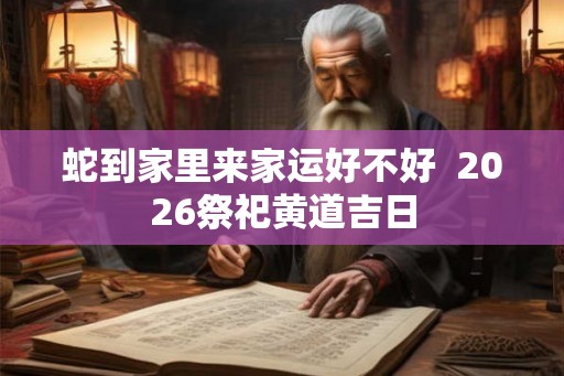 蛇到家里来家运好不好  2026祭祀黄道吉日
