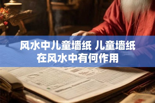 风水中儿童墙纸 儿童墙纸在风水中有何作用