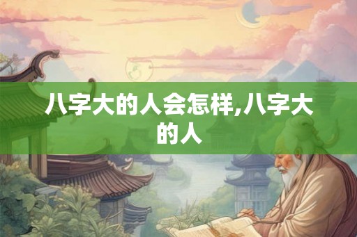 八字大的人会怎样,八字大的人