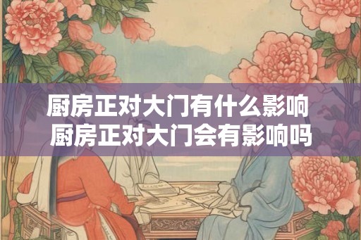 厨房正对大门有什么影响 厨房正对大门会有影响吗
