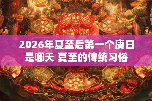 2026年夏至后第一个庚日是哪天 夏至的传统习俗