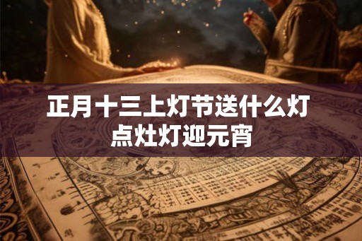 正月十三上灯节送什么灯 点灶灯迎元宵