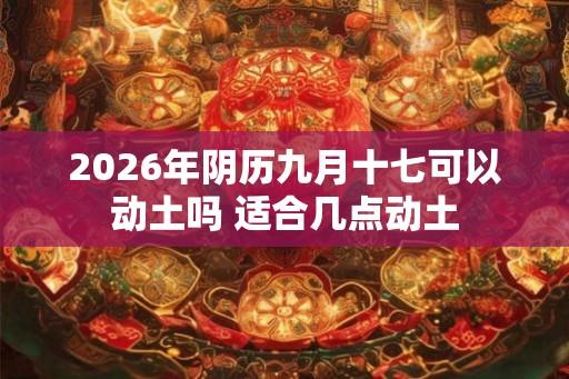 2026年阴历九月十七可以动土吗 适合几点动土