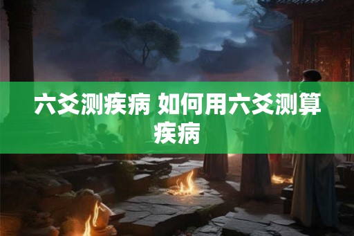 六爻测疾病 如何用六爻测算疾病