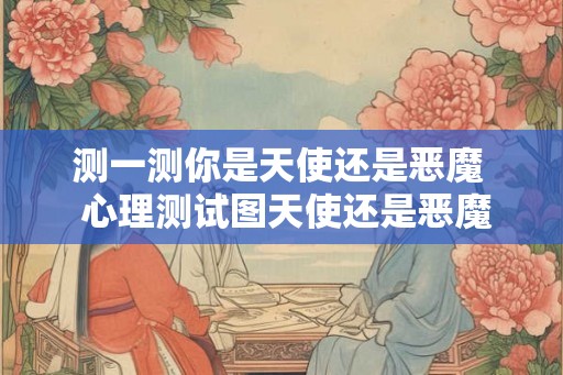 测一测你是天使还是恶魔  心理测试图天使还是恶魔