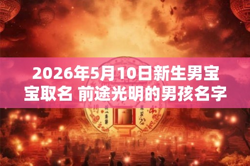2026年5月10日新生男宝宝取名 前途光明的男孩名字