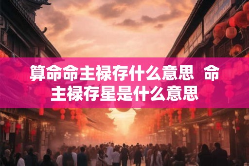 算命命主禄存什么意思 命主禄存星是什么意思 算命命主禄存什么意思 命主禄存星是什么意思