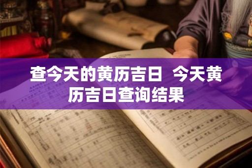查今天的黄历吉日 今天黄历吉日查询结果 查今天的黄历吉日 今天黄历吉日查询结果