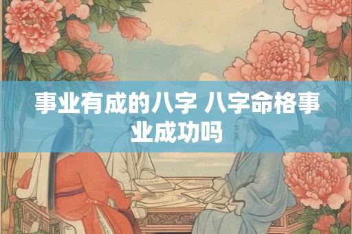 事业有成的八字 八字命格事业成功吗