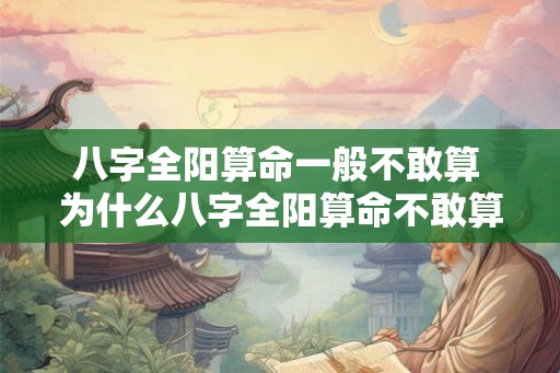 八字全阳算命一般不敢算 为什么八字全阳算命不敢算 八字全阳算命一般不敢算 为什么八字全阳算命不敢算