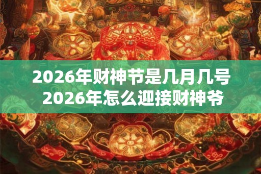 2026年财神节是几月几号 2026年怎么迎接财神爷