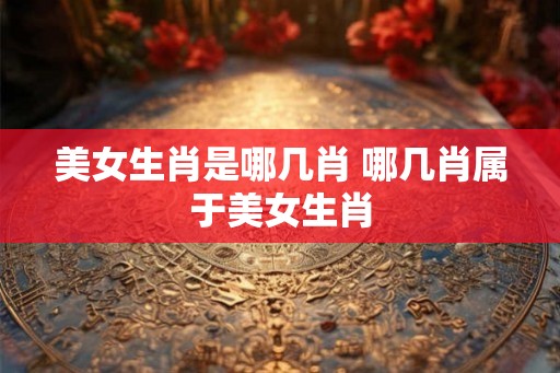 美女生肖是哪几肖 哪几肖属于美女生肖 美女生肖是哪几肖 哪几肖属于美女生肖