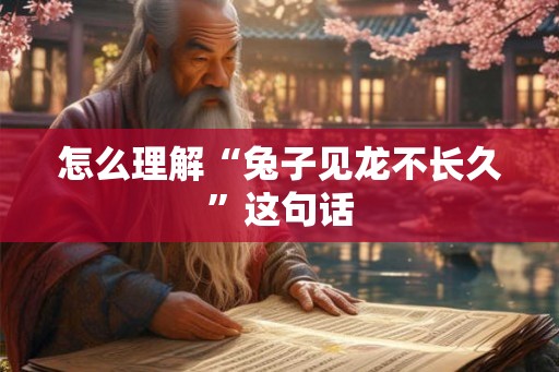 怎么理解“兔子见龙不长久”这句话 怎么理解“兔子见龙不长久”这句话