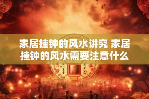 家居挂钟的风水讲究 家居挂钟的风水需要注意什么