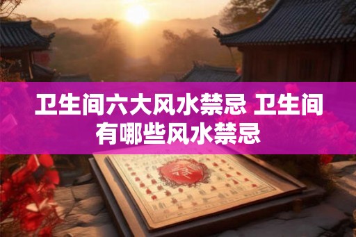 卫生间六大风水禁忌 卫生间有哪些风水禁忌 卫生间六大风水禁忌 卫生间有哪些风水禁忌