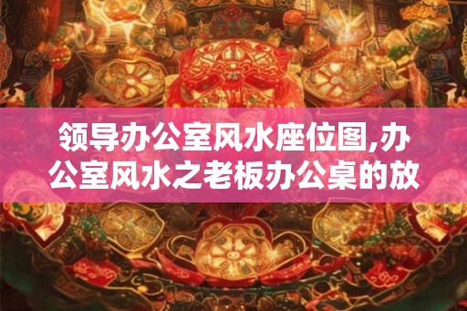 领导办公室风水座位图,办公室风水之老板办公桌的放置方位