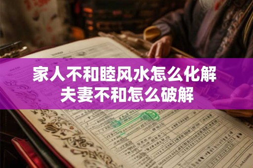 家人不和睦风水怎么化解 夫妻不和怎么破解 家人不和睦风水怎么化解 夫妻不和怎么破解
