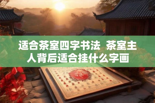 适合茶室四字书法 茶室主人背后适合挂什么字画 适合茶室四字书法 茶室主人背后适合挂什么字画