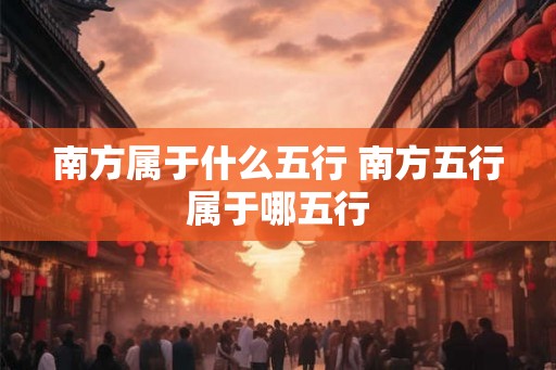 南方属于什么五行 南方五行属于哪五行