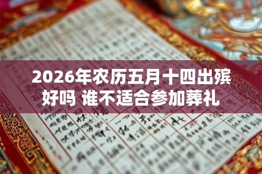 2026年农历五月十四出殡好吗 谁不适合参加葬礼