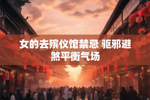 女的去殡仪馆禁忌 驱邪避煞平衡气场