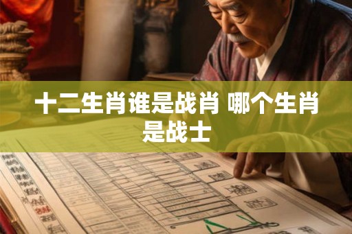 十二生肖谁是战肖 哪个生肖是战士 十二生肖谁是战肖 哪个生肖是战士