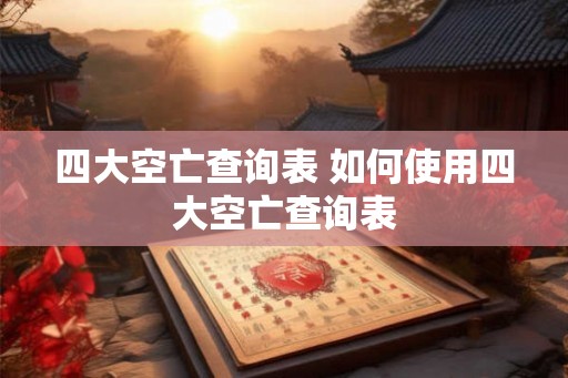 四大空亡查询表 如何使用四大空亡查询表 四大空亡查询表 如何使用四大空亡查询表