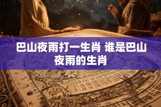 巴山夜雨打一生肖 谁是巴山夜雨的生肖