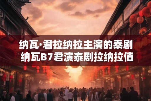 纳瓦·君拉纳拉主演的泰剧 纳瓦B7君演泰剧拉纳拉值得一看吗