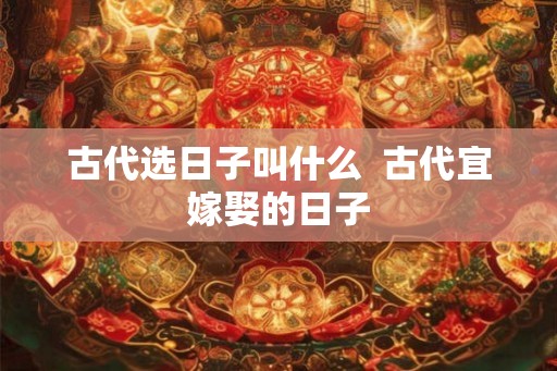 古代选日子叫什么  古代宜嫁娶的日子
