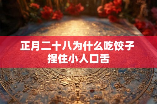 正月二十八为什么吃饺子 捏住小人口舌 正月二十八为什么吃饺子 捏住小人口舌